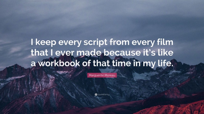 Marguerite Moreau Quote: “I keep every script from every film that I ever made because it’s like a workbook of that time in my life.”