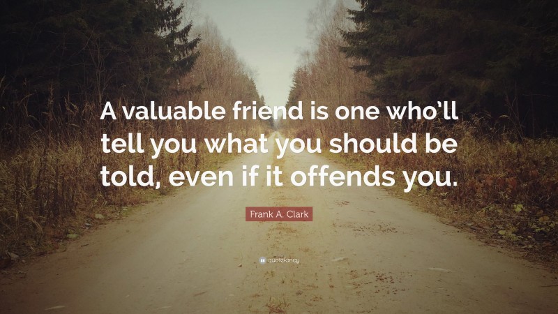 Frank A. Clark Quote: “A valuable friend is one who’ll tell you what you should be told, even if it offends you.”