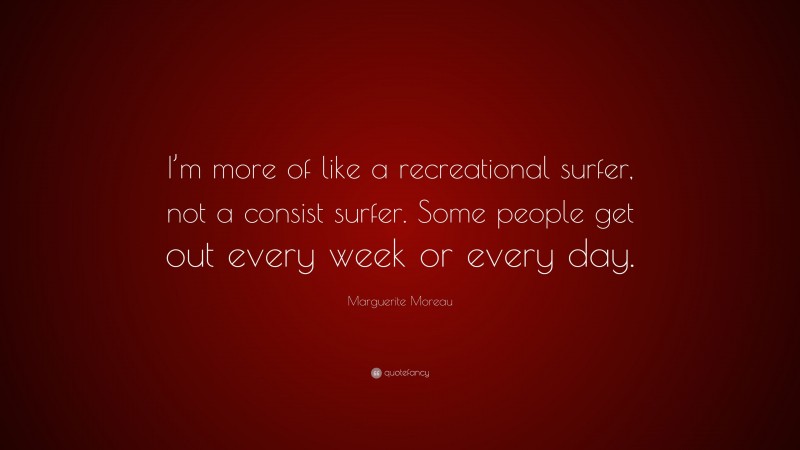 Marguerite Moreau Quote: “I’m more of like a recreational surfer, not a consist surfer. Some people get out every week or every day.”