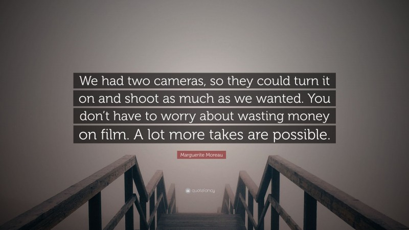 Marguerite Moreau Quote: “We had two cameras, so they could turn it on and shoot as much as we wanted. You don’t have to worry about wasting money on film. A lot more takes are possible.”