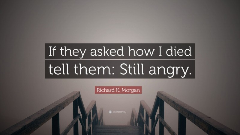 Richard K. Morgan Quote: “If they asked how I died tell them: Still angry.”