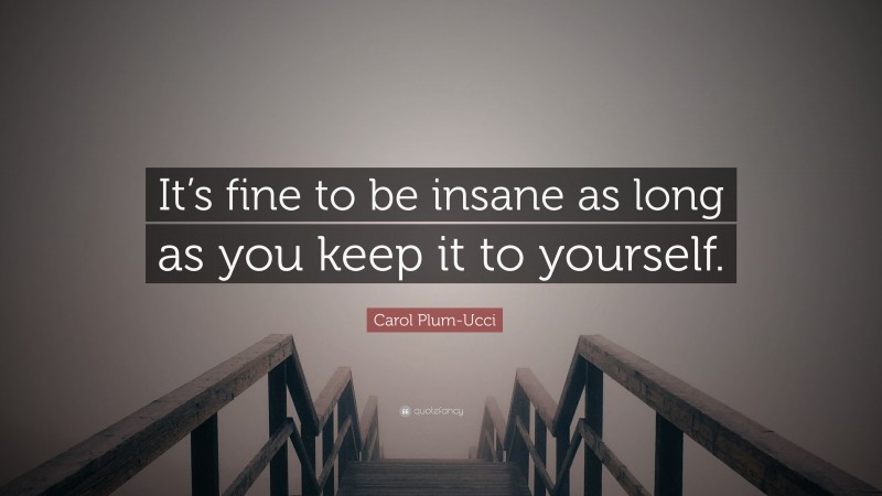 Carol Plum-Ucci Quote: “It’s fine to be insane as long as you keep it to yourself.”