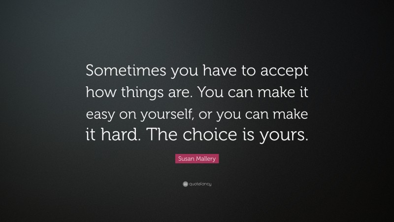 Susan Mallery Quote: “Sometimes you have to accept how things are. You can make it easy on yourself, or you can make it hard. The choice is yours.”
