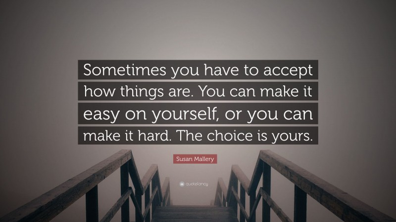 Susan Mallery Quote: “Sometimes you have to accept how things are. You can make it easy on yourself, or you can make it hard. The choice is yours.”
