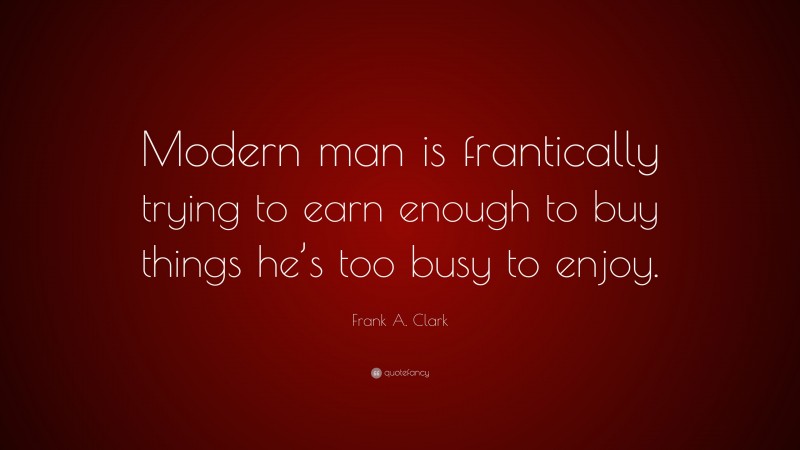 Frank A. Clark Quote: “Modern man is frantically trying to earn enough to buy things he’s too busy to enjoy.”