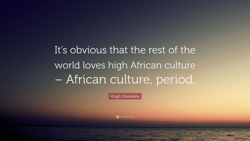 Hugh Masekela Quote: “It’s obvious that the rest of the world loves high African culture – African culture, period.”