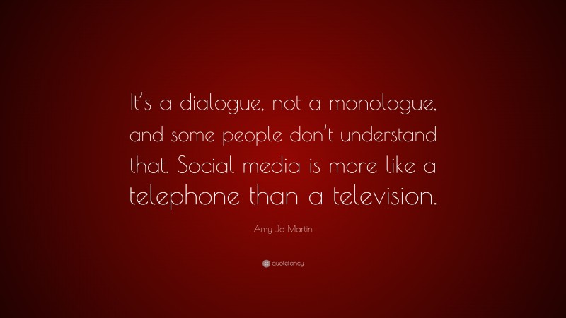 Amy Jo Martin Quote: “It’s a dialogue, not a monologue, and some people don’t understand that. Social media is more like a telephone than a television.”
