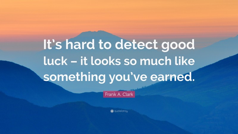 Frank A. Clark Quote: “It’s hard to detect good luck – it looks so much like something you’ve earned.”