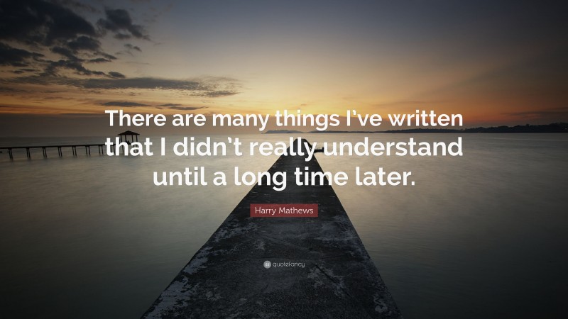 Harry Mathews Quote: “There are many things I’ve written that I didn’t really understand until a long time later.”