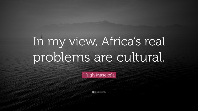 Hugh Masekela Quote: “In my view, Africa’s real problems are cultural.”