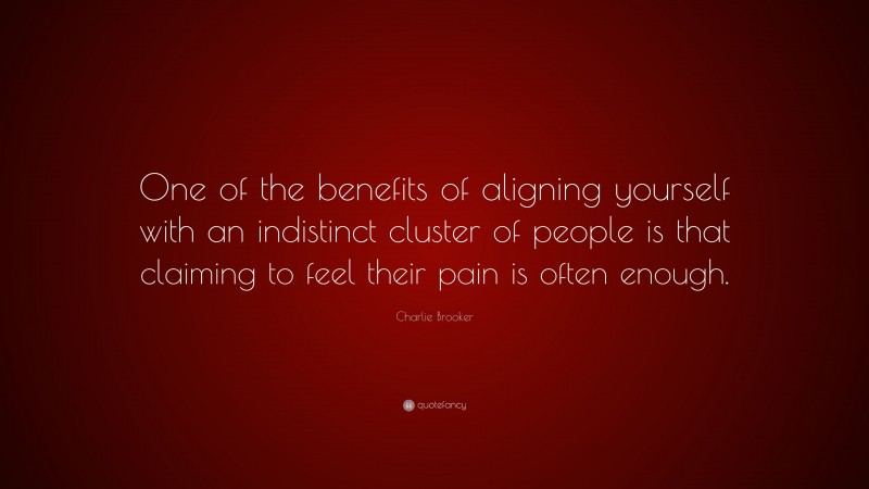 Charlie Brooker Quote: “One of the benefits of aligning yourself with an indistinct cluster of people is that claiming to feel their pain is often enough.”
