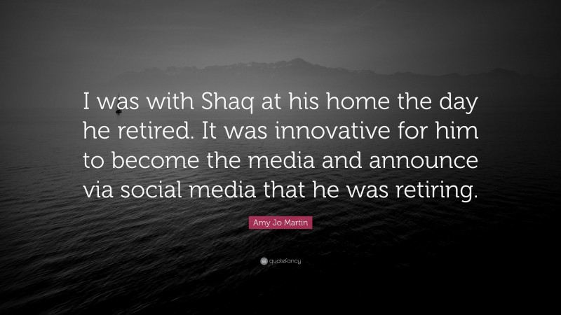Amy Jo Martin Quote: “I was with Shaq at his home the day he retired. It was innovative for him to become the media and announce via social media that he was retiring.”