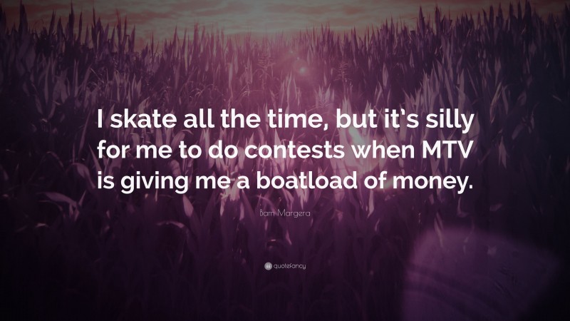 Bam Margera Quote: “I skate all the time, but it’s silly for me to do contests when MTV is giving me a boatload of money.”