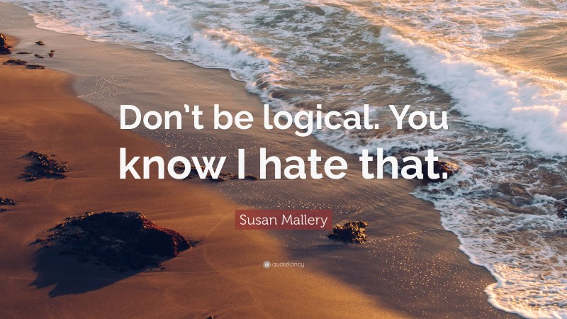 Susan Mallery Quote: “Don’t be logical. You know I hate that.”