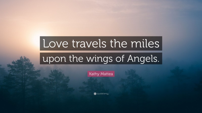 Kathy Mattea Quote: “Love travels the miles upon the wings of Angels.”