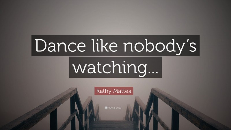 Kathy Mattea Quote: “Dance like nobody’s watching...”
