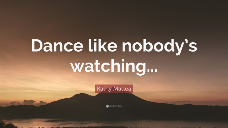 Kathy Mattea Quote: “Dance like nobody’s watching...”
