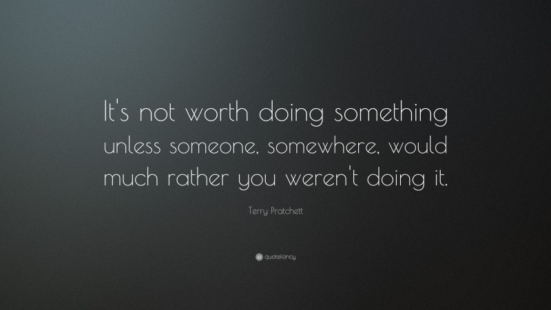 Terry Pratchett Quote: “It's not worth doing something unless someone, somewhere, would much rather you weren't doing it.”