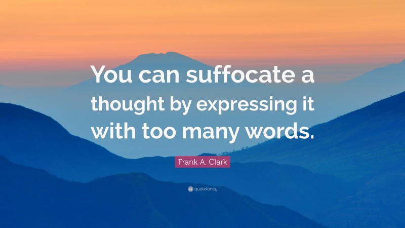 Frank A. Clark Quote: “You can suffocate a thought by expressing it with too many words.”