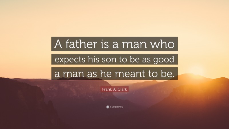 Frank A. Clark Quote: “A father is a man who expects his son to be as good a man as he meant to be.”