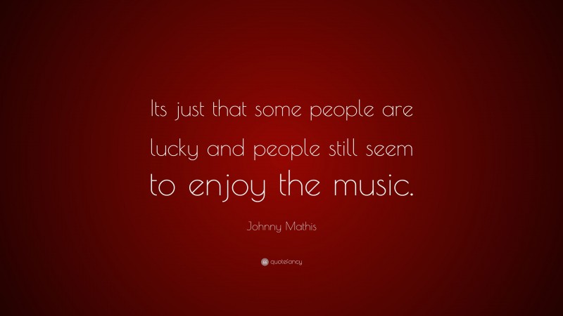 Johnny Mathis Quote: “Its just that some people are lucky and people still seem to enjoy the music.”