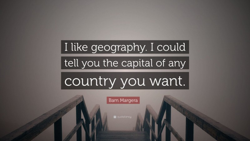 Bam Margera Quote: “I like geography. I could tell you the capital of any country you want.”