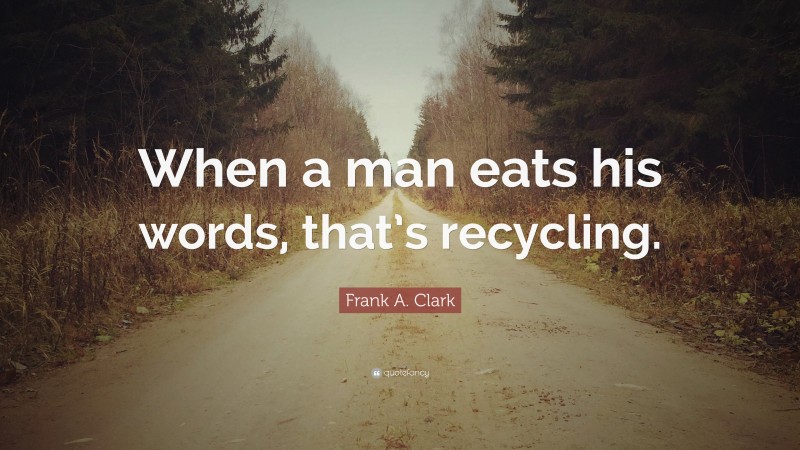 Frank A. Clark Quote: “When a man eats his words, that’s recycling.”