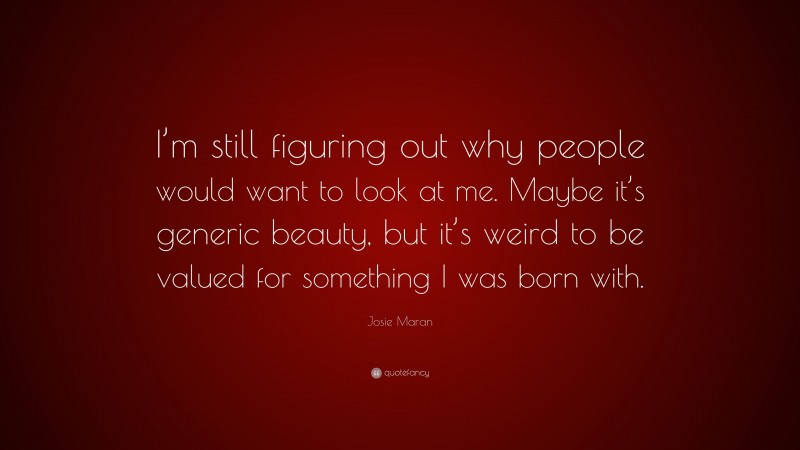 Josie Maran Quote: “I’m still figuring out why people would want to look at me. Maybe it’s generic beauty, but it’s weird to be valued for something I was born with.”