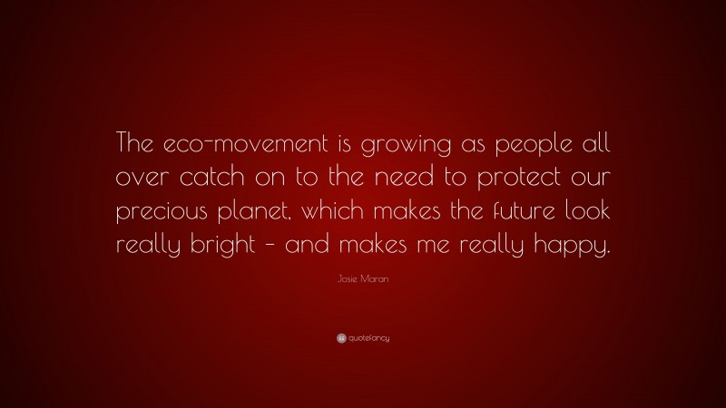 Josie Maran Quote: “The eco-movement is growing as people all over catch on to the need to protect our precious planet, which makes the future look really bright – and makes me really happy.”