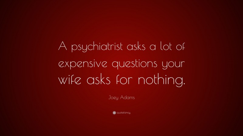 Joey Lauren Adams Quote: “A psychiatrist asks a lot of expensive questions your wife asks for nothing.”
