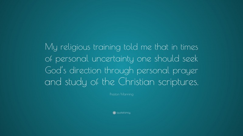 Preston Manning Quote: “My religious training told me that in times of personal uncertainty one should seek God’s direction through personal prayer and study of the Christian scriptures.”