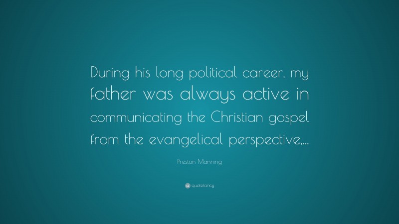 Preston Manning Quote: “During his long political career, my father was always active in communicating the Christian gospel from the evangelical perspective,...”