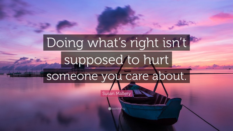 Susan Mallery Quote: “Doing what’s right isn’t supposed to hurt someone you care about.”