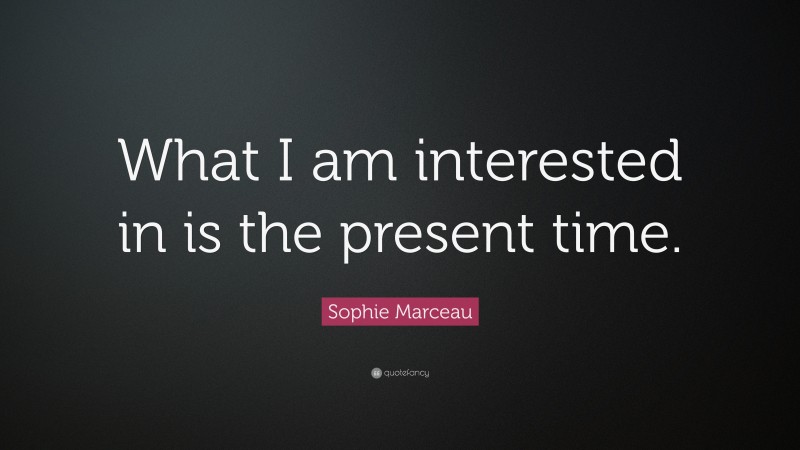 Sophie Marceau Quote: “What I am interested in is the present time.”