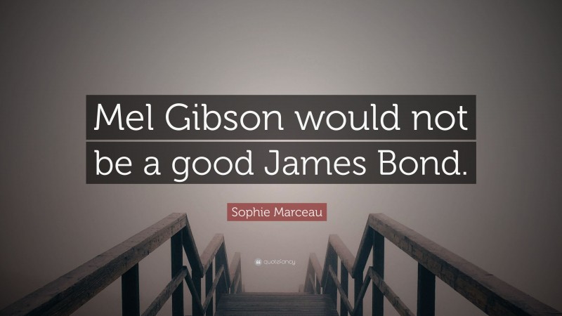 Sophie Marceau Quote: “Mel Gibson would not be a good James Bond.”