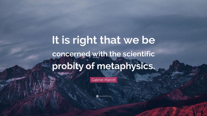 Gabriel Marcel Quote: “It is right that we be concerned with the scientific probity of metaphysics.”
