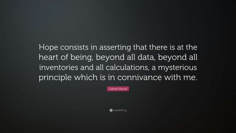 Gabriel Marcel Quote: “Hope consists in asserting that there is at the heart of being, beyond all data, beyond all inventories and all calculations, a mysterious principle which is in connivance with me.”
