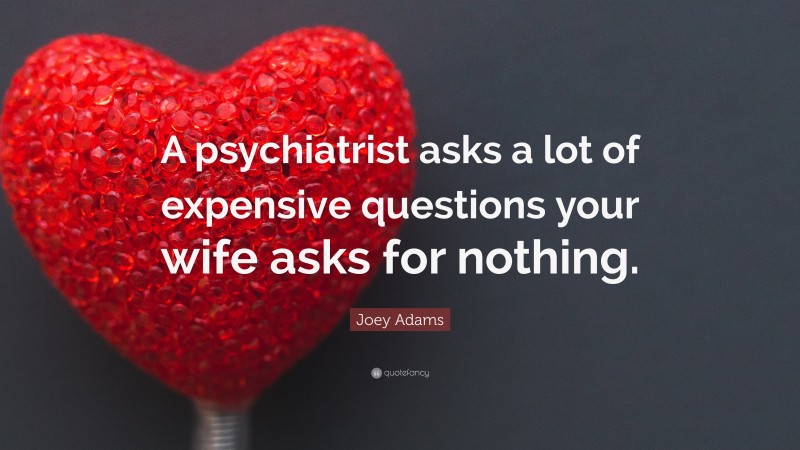 Joey Lauren Adams Quote: “A psychiatrist asks a lot of expensive questions your wife asks for nothing.”