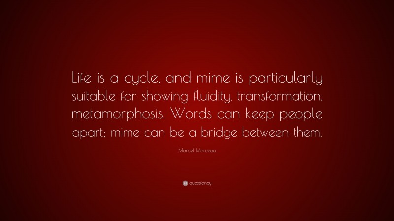Marcel Marceau Quote: “Life is a cycle, and mime is particularly suitable for showing fluidity, transformation, metamorphosis. Words can keep people apart; mime can be a bridge between them.”