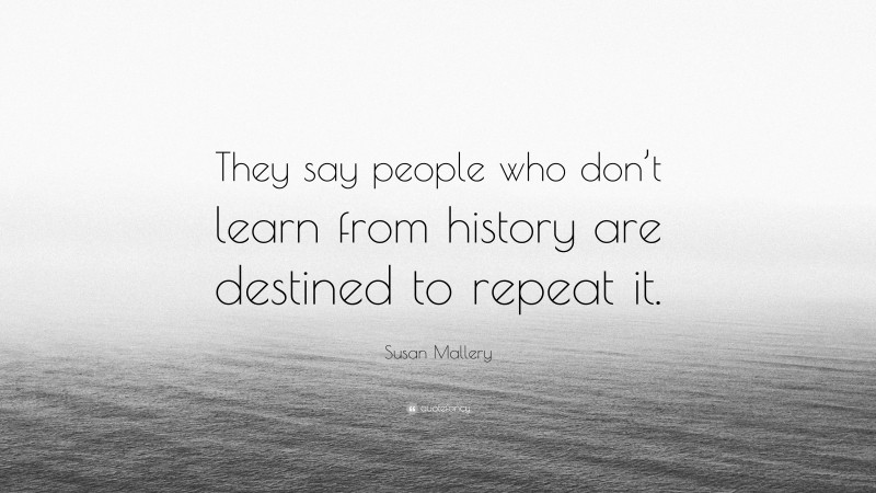 Susan Mallery Quote: “They say people who don’t learn from history are destined to repeat it.”
