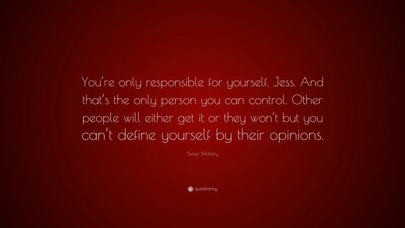 Susan Mallery Quote: “You’re only responsible for yourself, Jess. And that’s the only person you can control. Other people will either get it or they won’t but you can’t define yourself by their opinions.”