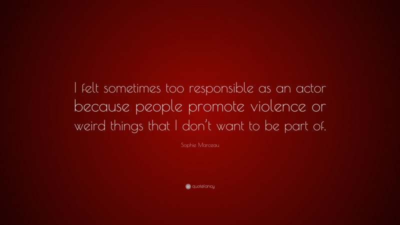 Sophie Marceau Quote: “I felt sometimes too responsible as an actor because people promote violence or weird things that I don’t want to be part of.”