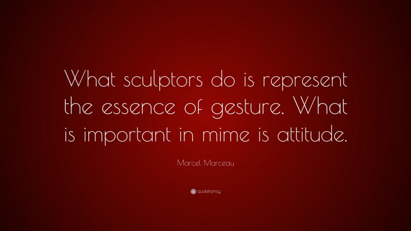 Marcel Marceau Quote: “What sculptors do is represent the essence of gesture. What is important in mime is attitude.”