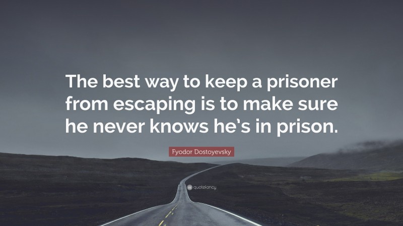 Fyodor Dostoyevsky Quote: “The best way to keep a prisoner from escaping is to make sure he never knows he’s in prison.”