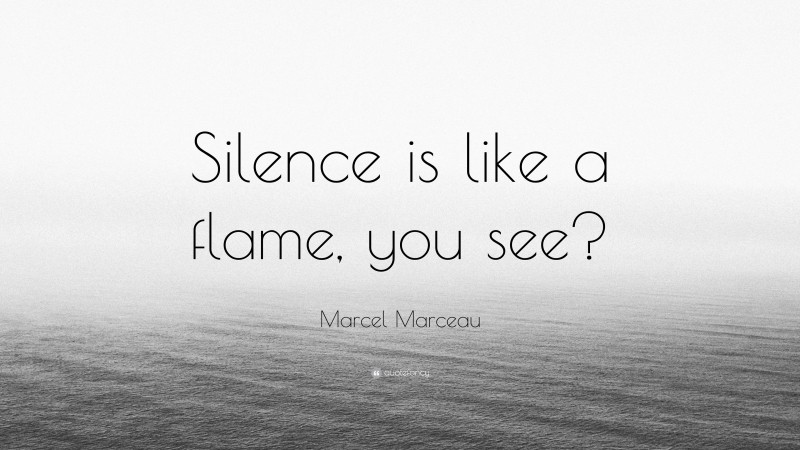 Marcel Marceau Quote: “Silence is like a flame, you see?”