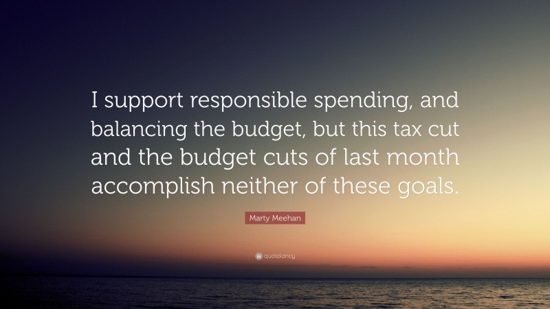 Marty Meehan Quote: “I support responsible spending, and balancing the budget, but this tax cut and the budget cuts of last month accomplish neither of these goals.”