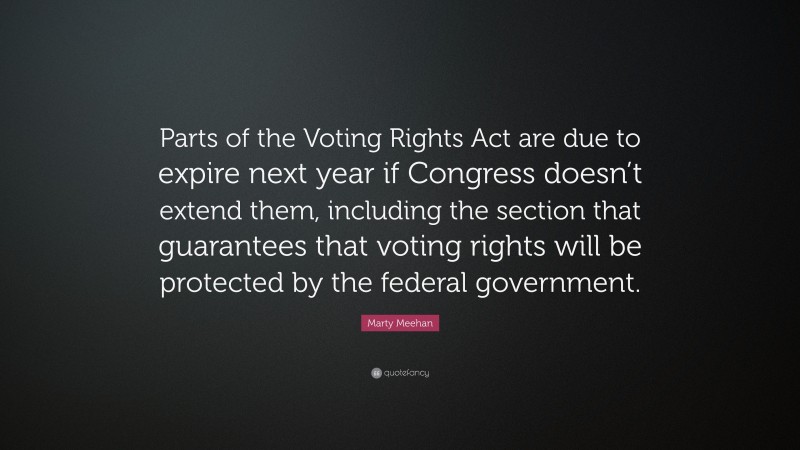 Marty Meehan Quote: “Parts of the Voting Rights Act are due to expire next year if Congress doesn’t extend them, including the section that guarantees that voting rights will be protected by the federal government.”