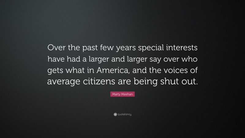 Marty Meehan Quote: “Over the past few years special interests have had a larger and larger say over who gets what in America, and the voices of average citizens are being shut out.”