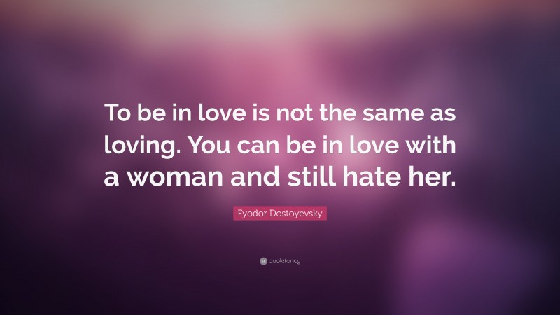 Fyodor Dostoyevsky Quote: “To be in love is not the same as loving. You can be in love with a woman and still hate her.”