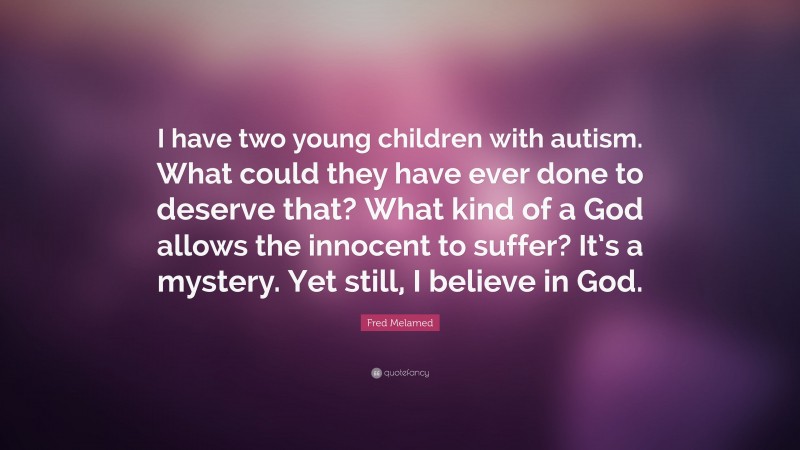Fred Melamed Quote: “I have two young children with autism. What could they have ever done to deserve that? What kind of a God allows the innocent to suffer? It’s a mystery. Yet still, I believe in God.”